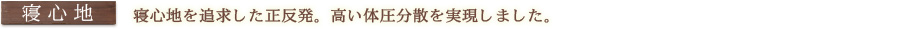 寝心地：寝心地を追求した正反発。高い体圧分散を実現しました。