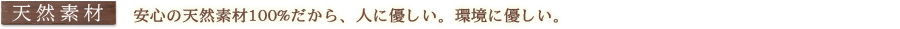 天然素材：安心の天然素材１００％だから、人に優しい。環境に優しい。